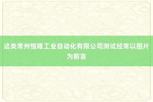 这类常州恒隆工业自动化有限公司测试经常以图片为前言