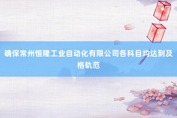 确保常州恒隆工业自动化有限公司各科目均达到及格轨范
