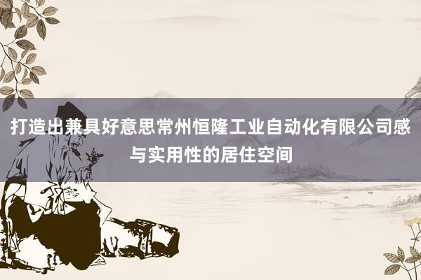 打造出兼具好意思常州恒隆工业自动化有限公司感与实用性的居住空间
