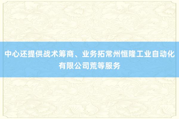 中心还提供战术筹商、业务拓常州恒隆工业自动化有限公司荒等服务