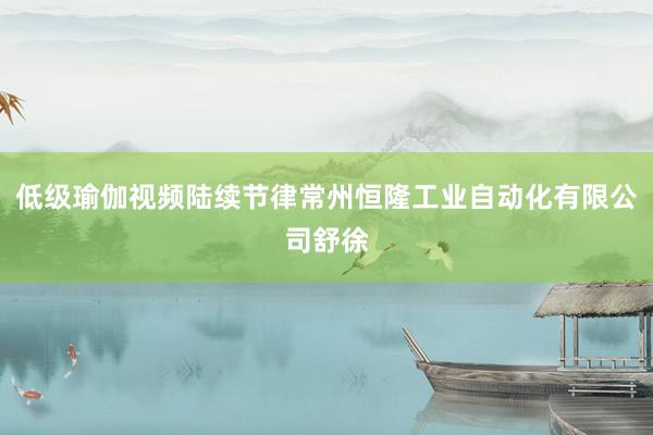 低级瑜伽视频陆续节律常州恒隆工业自动化有限公司舒徐