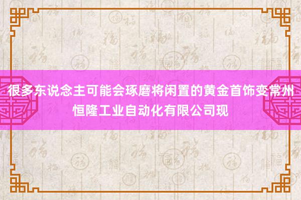 很多东说念主可能会琢磨将闲置的黄金首饰变常州恒隆工业自动化有限公司现