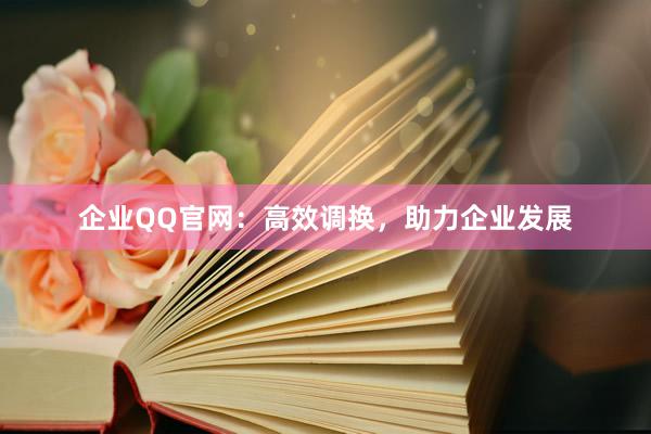 企业QQ官网：高效调换，助力企业发展