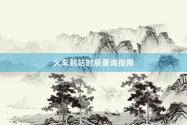 火车到站时辰查询指南