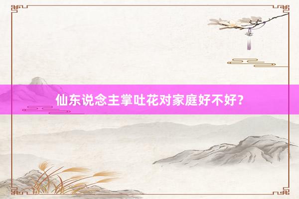 仙东说念主掌吐花对家庭好不好？
