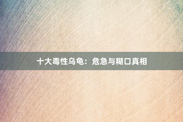 十大毒性乌龟：危急与糊口真相