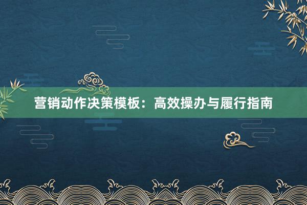 营销动作决策模板:高效操办与履行指南